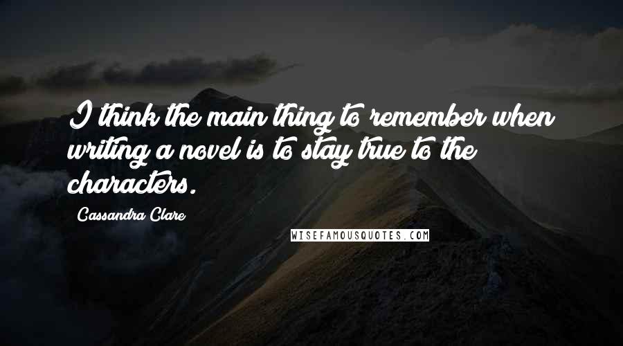 Cassandra Clare Quotes: I think the main thing to remember when writing a novel is to stay true to the characters.