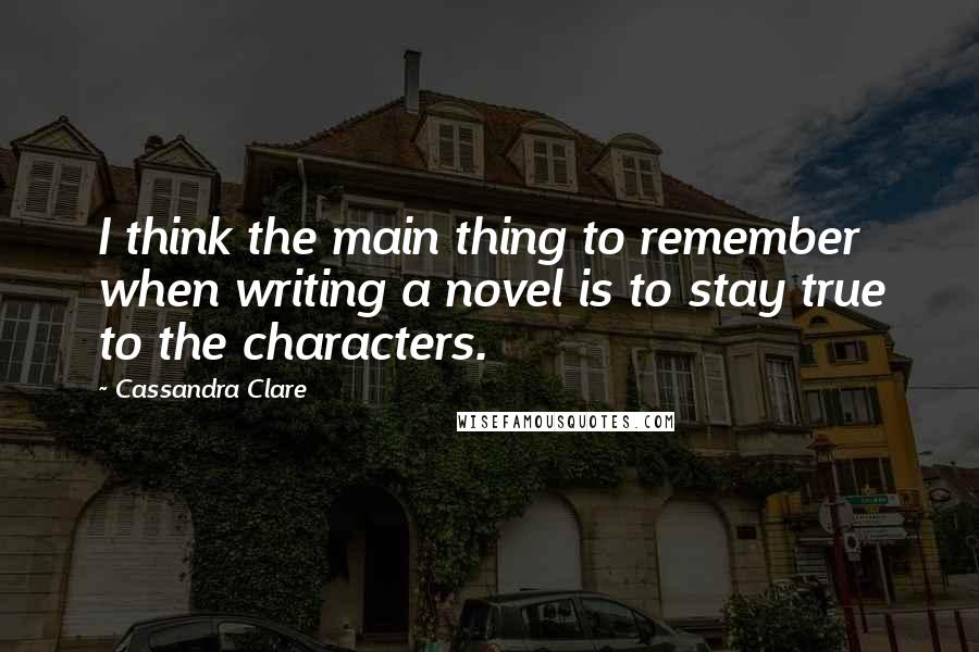 Cassandra Clare Quotes: I think the main thing to remember when writing a novel is to stay true to the characters.