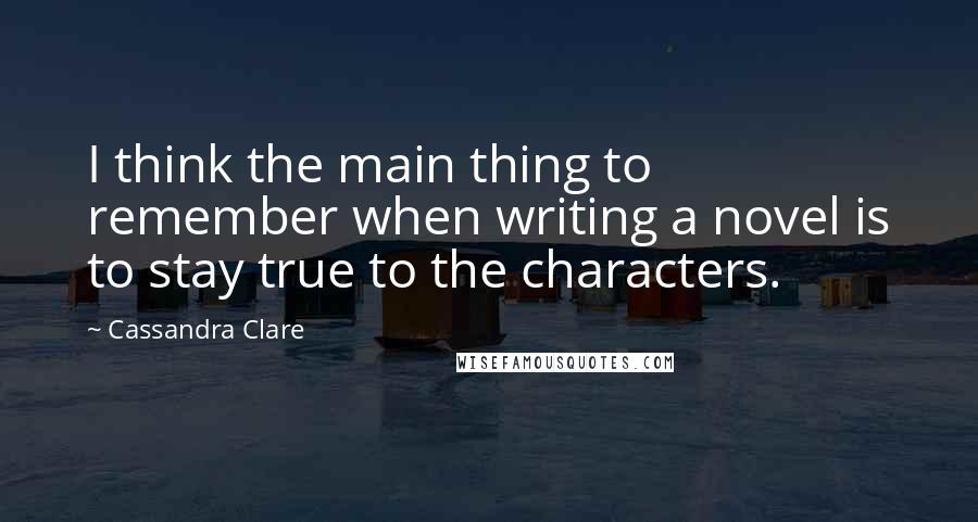 Cassandra Clare Quotes: I think the main thing to remember when writing a novel is to stay true to the characters.