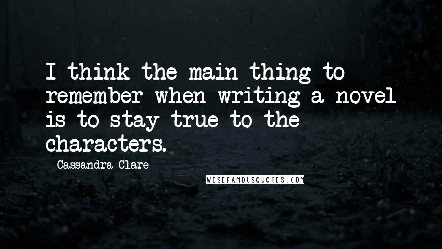 Cassandra Clare Quotes: I think the main thing to remember when writing a novel is to stay true to the characters.