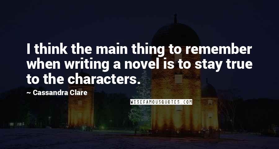 Cassandra Clare Quotes: I think the main thing to remember when writing a novel is to stay true to the characters.