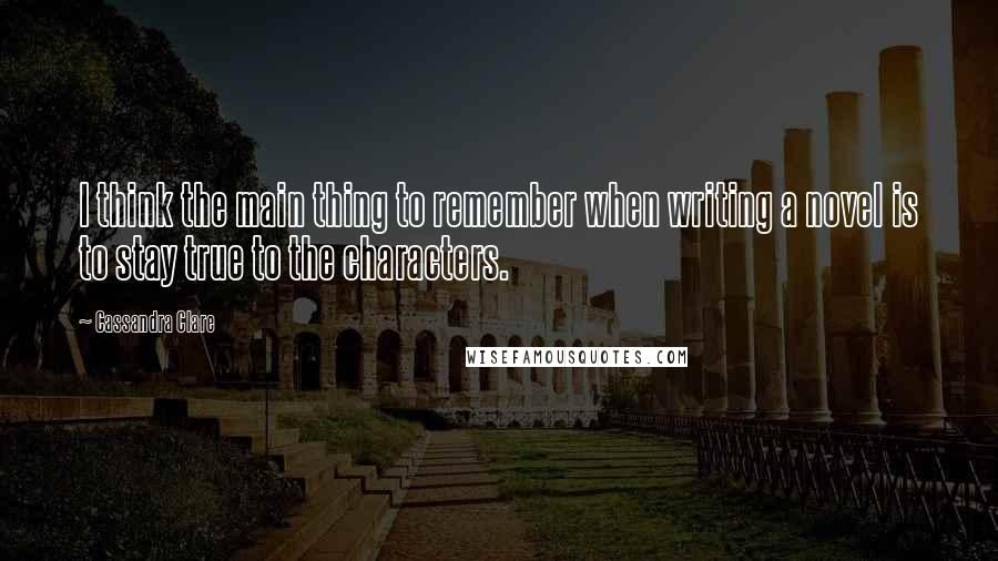Cassandra Clare Quotes: I think the main thing to remember when writing a novel is to stay true to the characters.