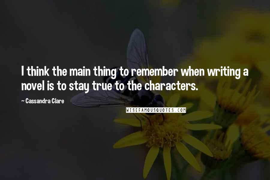 Cassandra Clare Quotes: I think the main thing to remember when writing a novel is to stay true to the characters.
