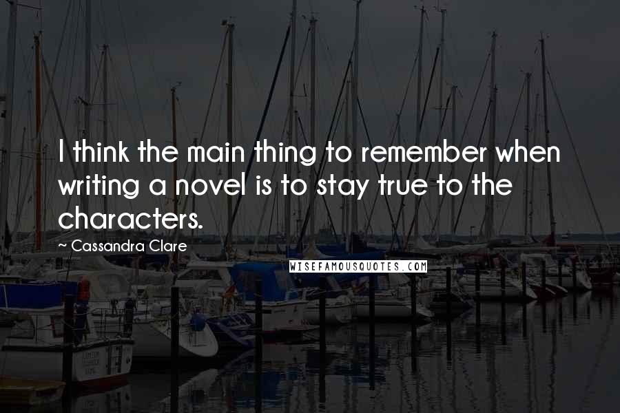 Cassandra Clare Quotes: I think the main thing to remember when writing a novel is to stay true to the characters.