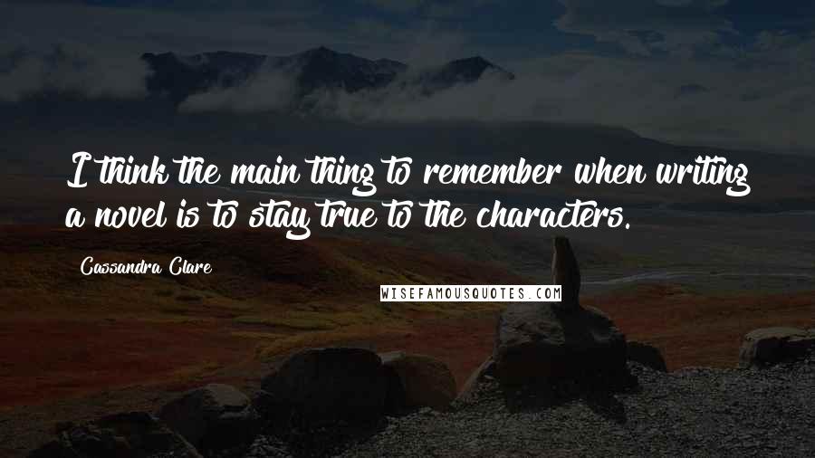 Cassandra Clare Quotes: I think the main thing to remember when writing a novel is to stay true to the characters.