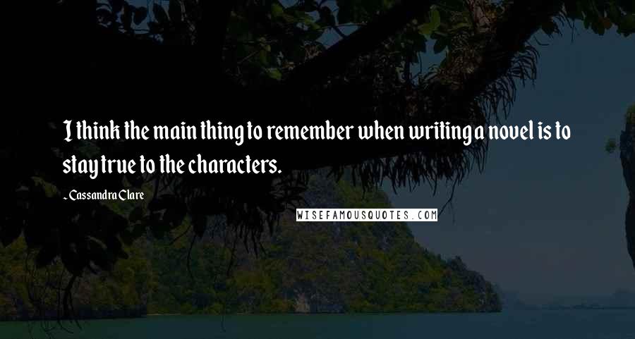Cassandra Clare Quotes: I think the main thing to remember when writing a novel is to stay true to the characters.