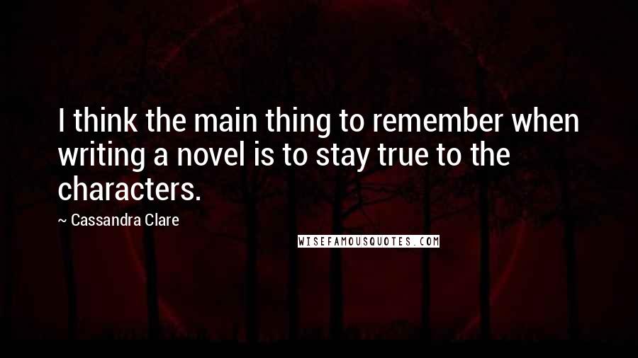 Cassandra Clare Quotes: I think the main thing to remember when writing a novel is to stay true to the characters.