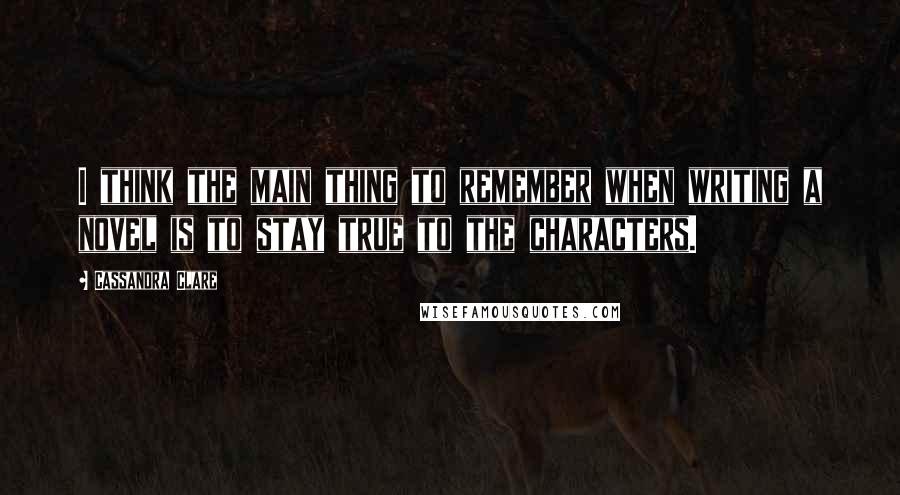 Cassandra Clare Quotes: I think the main thing to remember when writing a novel is to stay true to the characters.