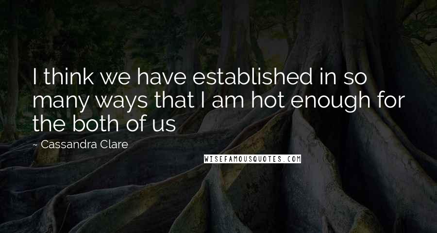 Cassandra Clare Quotes: I think we have established in so many ways that I am hot enough for the both of us