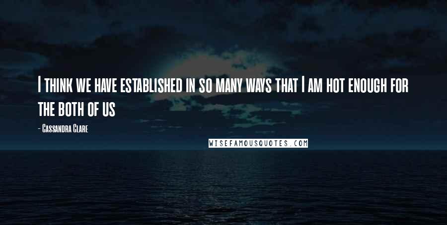 Cassandra Clare Quotes: I think we have established in so many ways that I am hot enough for the both of us