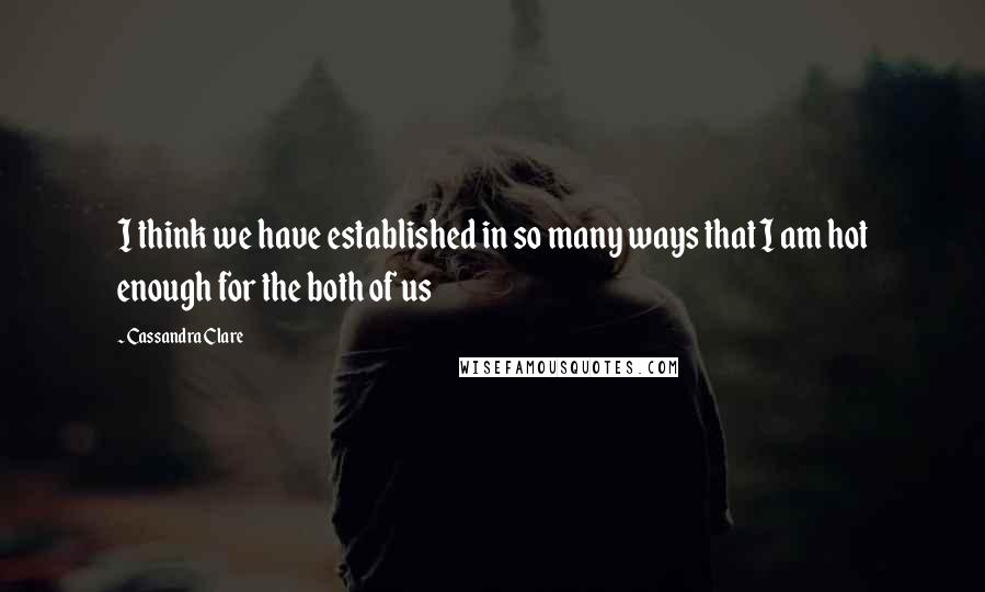 Cassandra Clare Quotes: I think we have established in so many ways that I am hot enough for the both of us