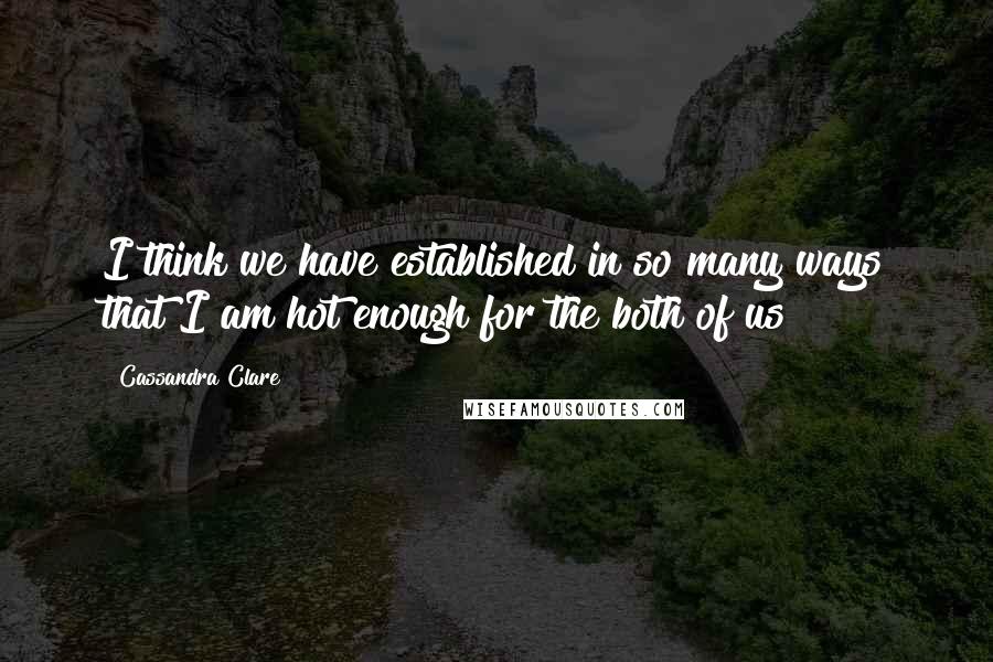 Cassandra Clare Quotes: I think we have established in so many ways that I am hot enough for the both of us