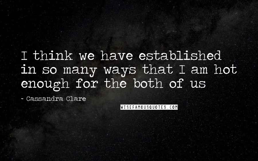 Cassandra Clare Quotes: I think we have established in so many ways that I am hot enough for the both of us