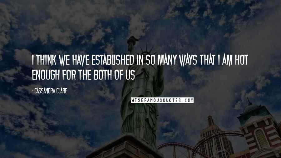 Cassandra Clare Quotes: I think we have established in so many ways that I am hot enough for the both of us