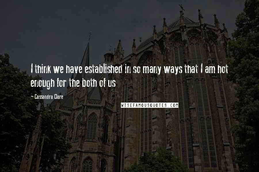 Cassandra Clare Quotes: I think we have established in so many ways that I am hot enough for the both of us