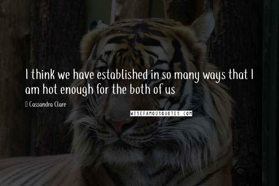 Cassandra Clare Quotes: I think we have established in so many ways that I am hot enough for the both of us