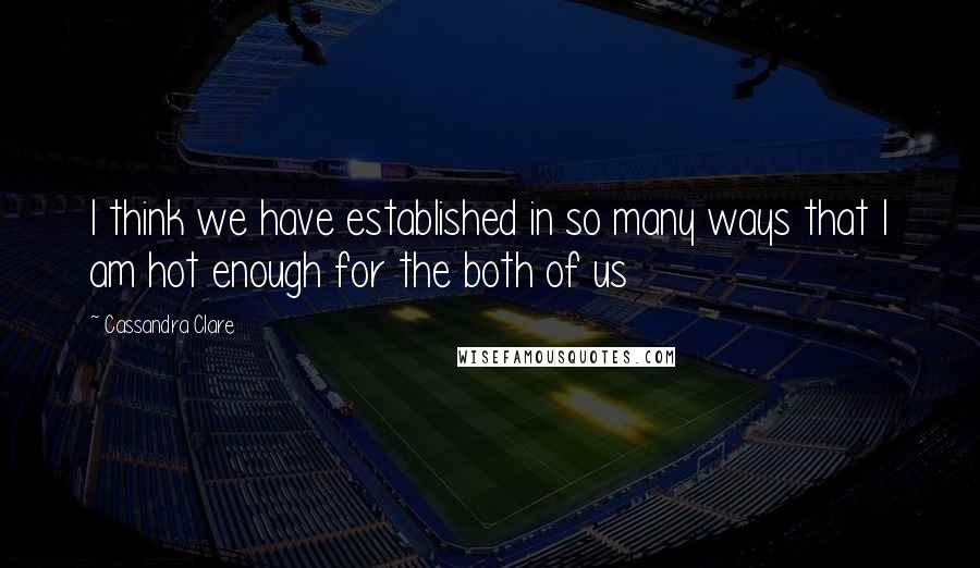 Cassandra Clare Quotes: I think we have established in so many ways that I am hot enough for the both of us