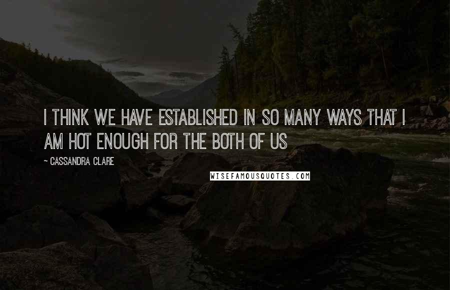 Cassandra Clare Quotes: I think we have established in so many ways that I am hot enough for the both of us