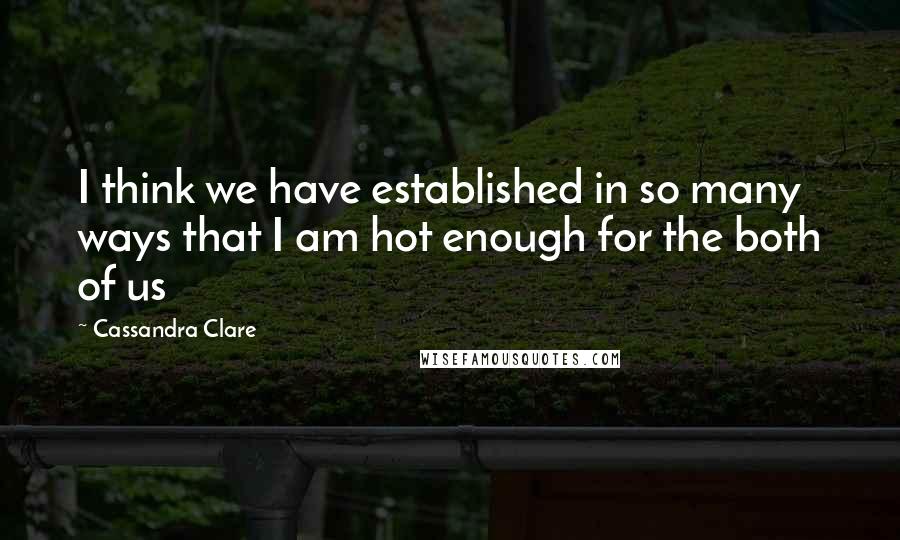 Cassandra Clare Quotes: I think we have established in so many ways that I am hot enough for the both of us