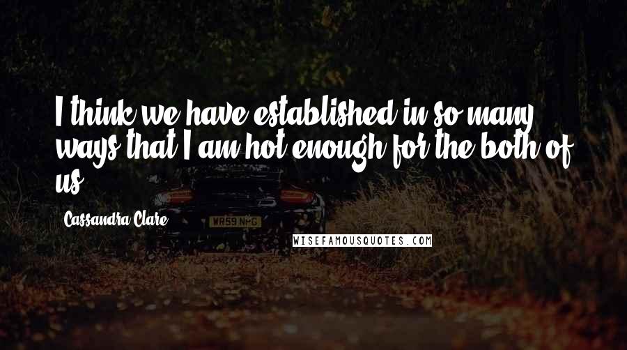 Cassandra Clare Quotes: I think we have established in so many ways that I am hot enough for the both of us