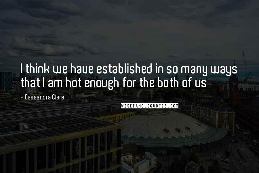 Cassandra Clare Quotes: I think we have established in so many ways that I am hot enough for the both of us