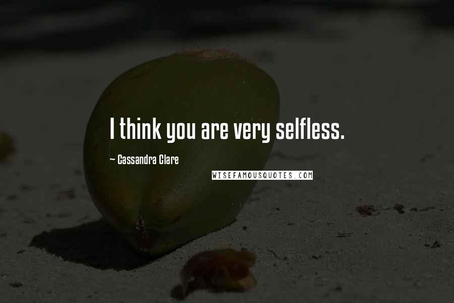 Cassandra Clare Quotes: I think you are very selfless.