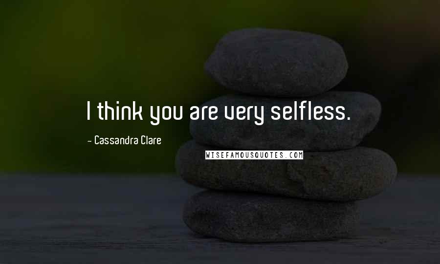 Cassandra Clare Quotes: I think you are very selfless.