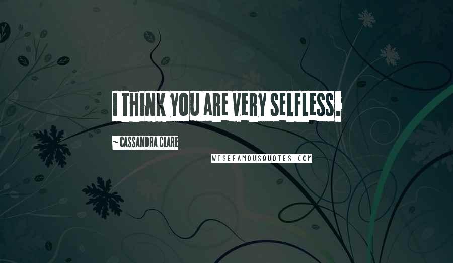 Cassandra Clare Quotes: I think you are very selfless.