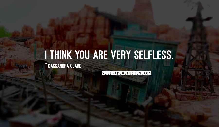 Cassandra Clare Quotes: I think you are very selfless.