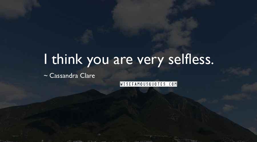 Cassandra Clare Quotes: I think you are very selfless.