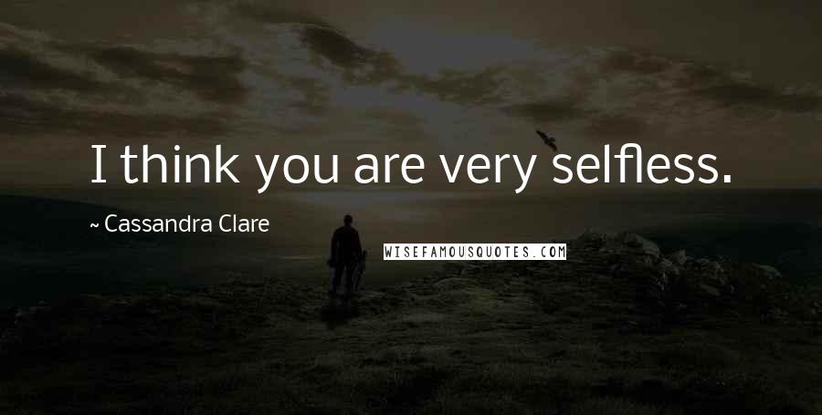 Cassandra Clare Quotes: I think you are very selfless.