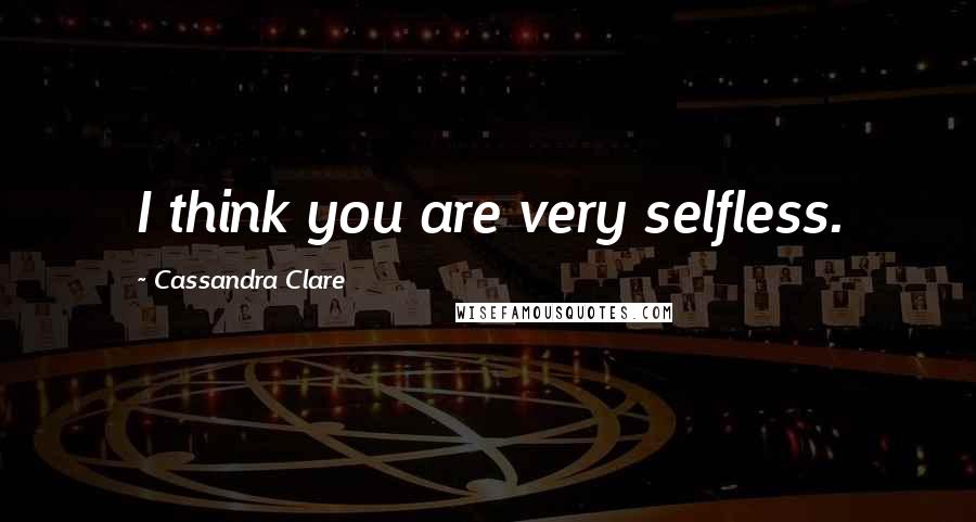 Cassandra Clare Quotes: I think you are very selfless.