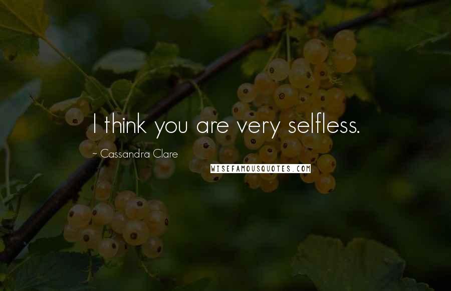 Cassandra Clare Quotes: I think you are very selfless.