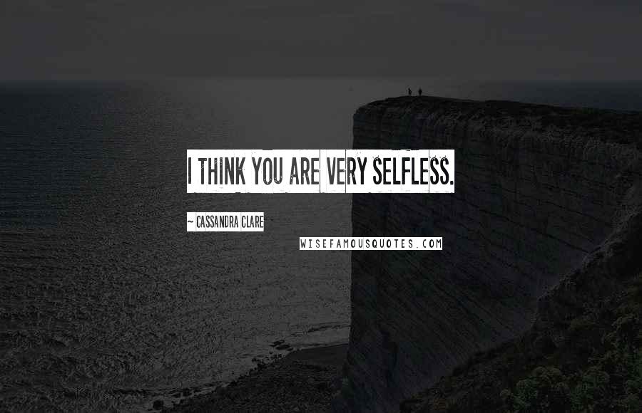 Cassandra Clare Quotes: I think you are very selfless.