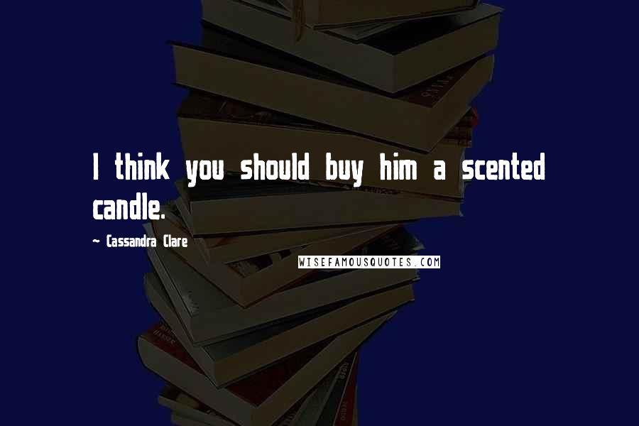 Cassandra Clare Quotes: I think you should buy him a scented candle.