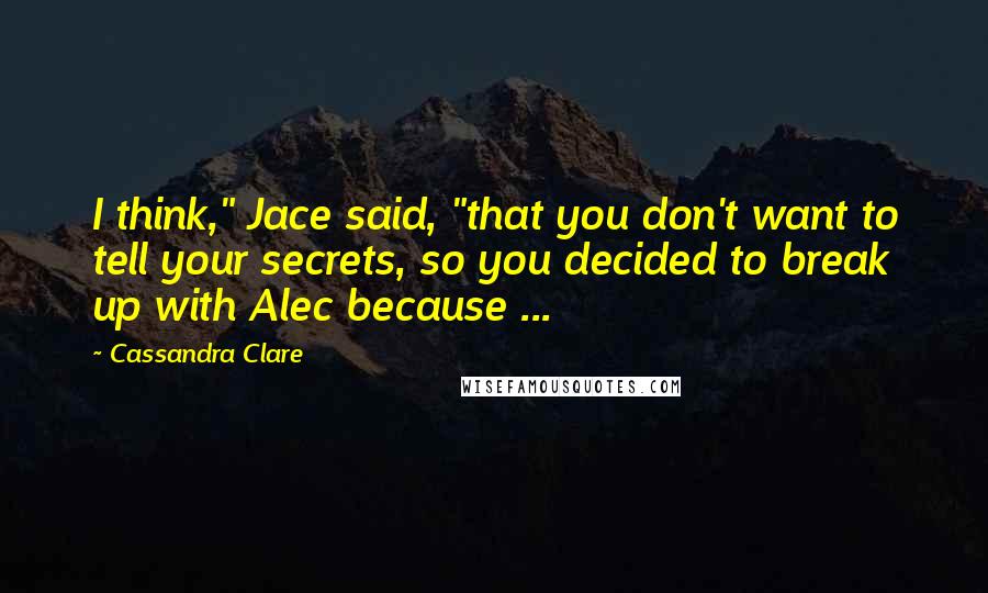 Cassandra Clare Quotes: I think," Jace said, "that you don't want to tell your secrets, so you decided to break up with Alec because ...