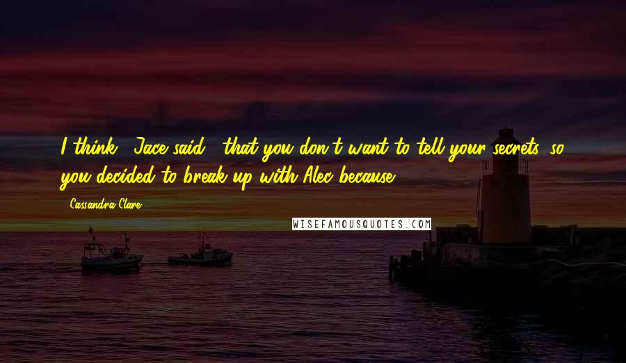 Cassandra Clare Quotes: I think," Jace said, "that you don't want to tell your secrets, so you decided to break up with Alec because ...