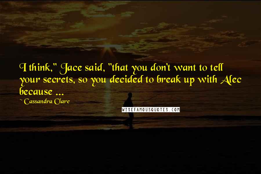 Cassandra Clare Quotes: I think," Jace said, "that you don't want to tell your secrets, so you decided to break up with Alec because ...