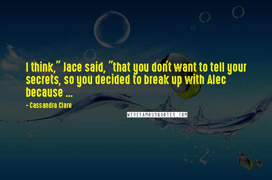 Cassandra Clare Quotes: I think," Jace said, "that you don't want to tell your secrets, so you decided to break up with Alec because ...