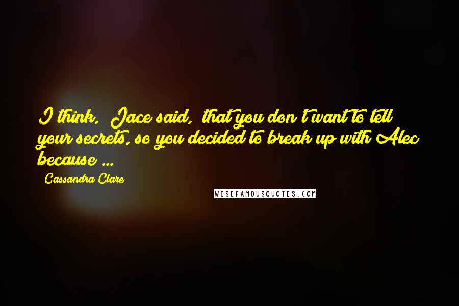 Cassandra Clare Quotes: I think," Jace said, "that you don't want to tell your secrets, so you decided to break up with Alec because ...