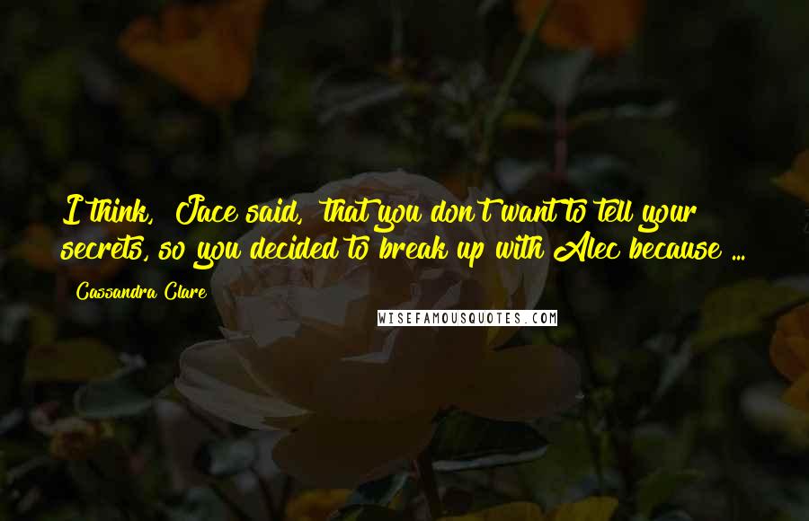 Cassandra Clare Quotes: I think," Jace said, "that you don't want to tell your secrets, so you decided to break up with Alec because ...