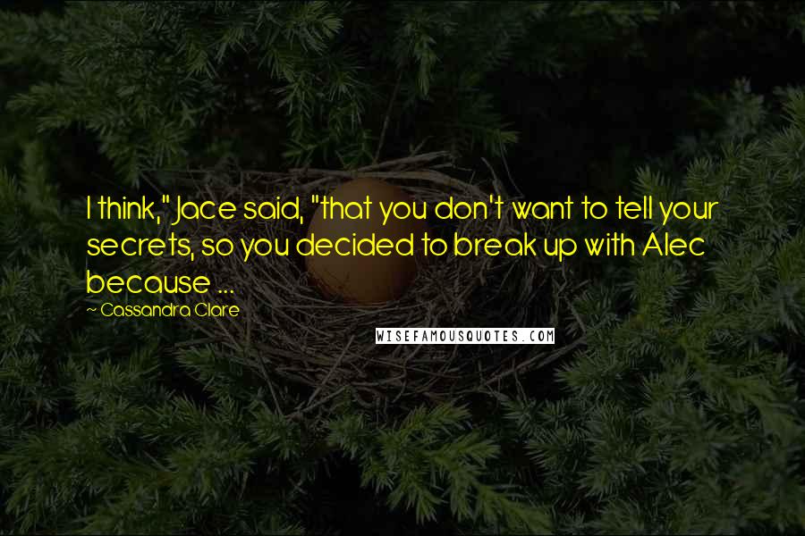 Cassandra Clare Quotes: I think," Jace said, "that you don't want to tell your secrets, so you decided to break up with Alec because ...