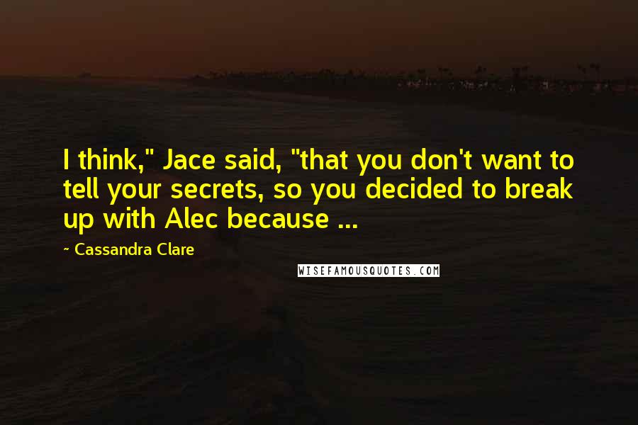 Cassandra Clare Quotes: I think," Jace said, "that you don't want to tell your secrets, so you decided to break up with Alec because ...