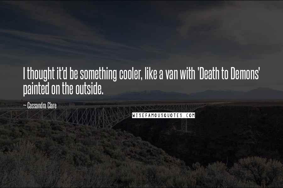 Cassandra Clare Quotes: I thought it'd be something cooler, like a van with 'Death to Demons' painted on the outside.