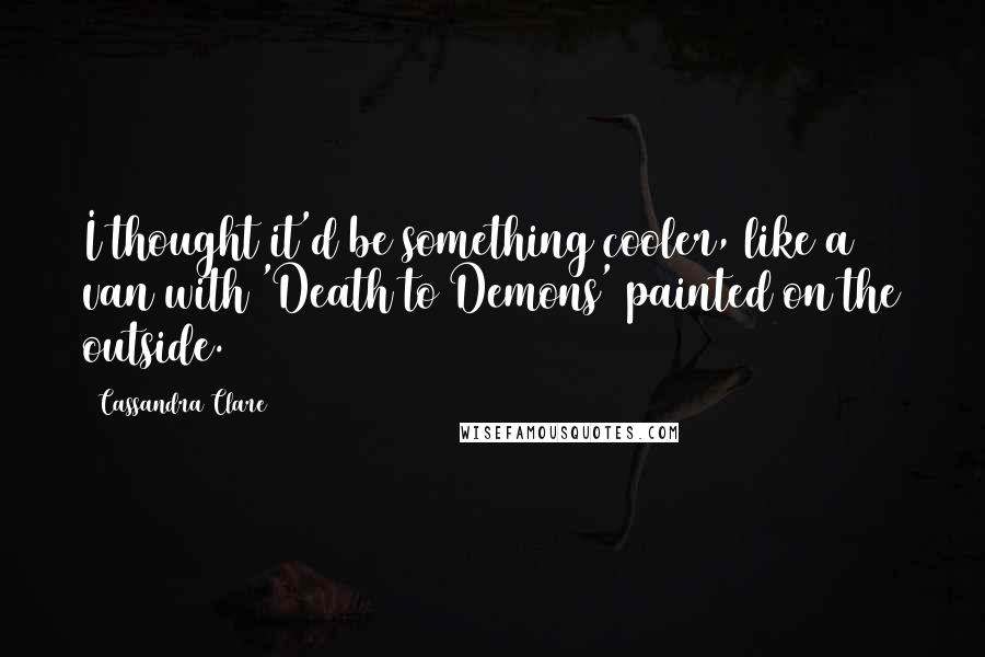 Cassandra Clare Quotes: I thought it'd be something cooler, like a van with 'Death to Demons' painted on the outside.