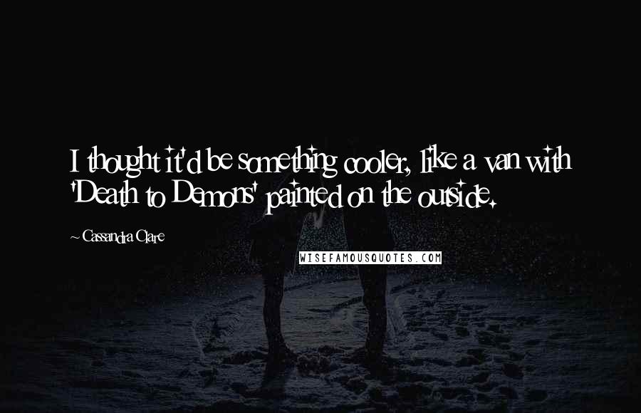 Cassandra Clare Quotes: I thought it'd be something cooler, like a van with 'Death to Demons' painted on the outside.