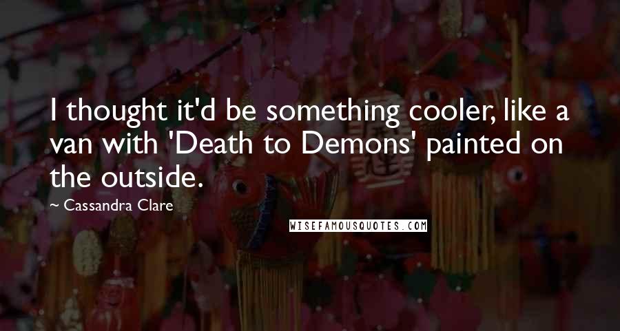 Cassandra Clare Quotes: I thought it'd be something cooler, like a van with 'Death to Demons' painted on the outside.