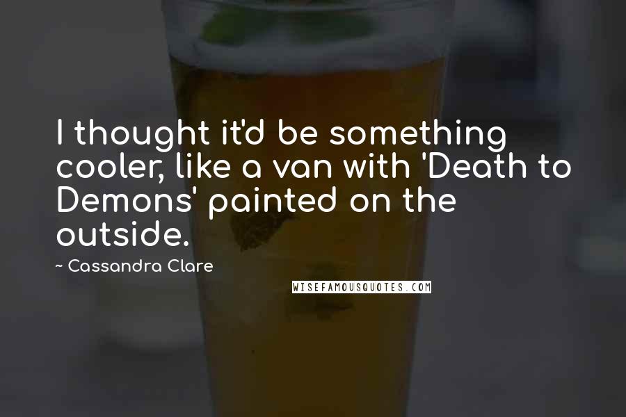 Cassandra Clare Quotes: I thought it'd be something cooler, like a van with 'Death to Demons' painted on the outside.