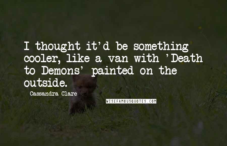 Cassandra Clare Quotes: I thought it'd be something cooler, like a van with 'Death to Demons' painted on the outside.