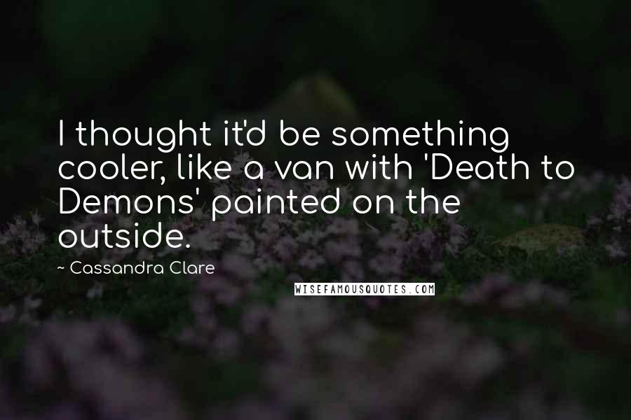 Cassandra Clare Quotes: I thought it'd be something cooler, like a van with 'Death to Demons' painted on the outside.